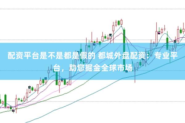 配资平台是不是都是假的 都城外盘配资：专业平台，助您掘金全球市场