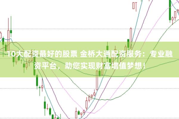 10大配资最好的股票 金桥大通配资服务：专业融资平台，助您实现财富增值梦想！