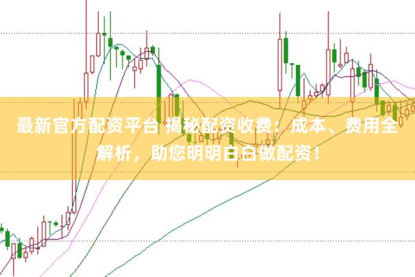 最新官方配资平台 揭秘配资收费：成本、费用全解析，助您明明白白做配资！