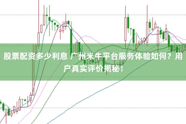 股票配资多少利息 广州米牛平台服务体验如何？用户真实评价揭秘！