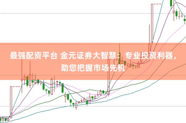 最强配资平台 金元证券大智慧：专业投资利器，助您把握市场先机