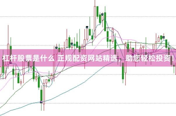 杠杆股票是什么 正规配资网站精选，助您轻松投资！