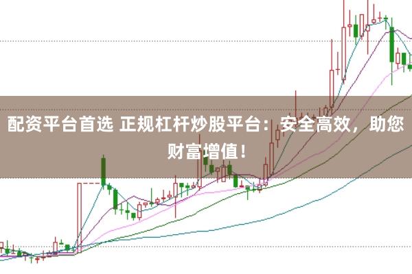 配资平台首选 正规杠杆炒股平台：安全高效，助您财富增值！