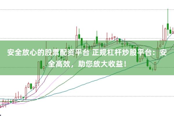 安全放心的股票配资平台 正规杠杆炒股平台：安全高效，助您放大收益！