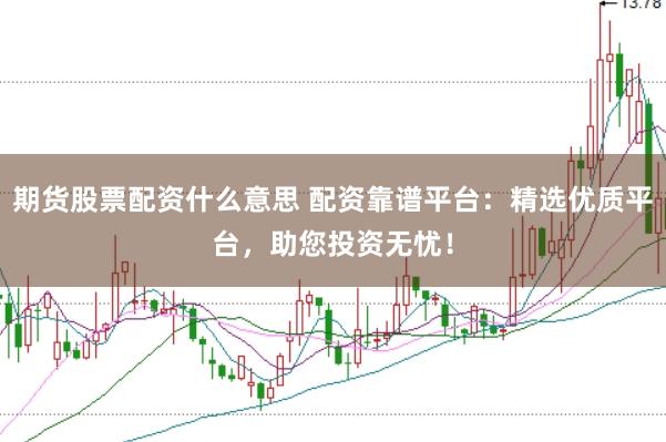 期货股票配资什么意思 配资靠谱平台：精选优质平台，助您投资无忧！