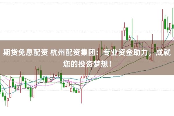 期货免息配资 杭州配资集团：专业资金助力，成就您的投资梦想！