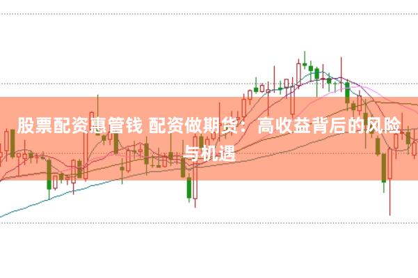 股票配资惠管钱 配资做期货：高收益背后的风险与机遇